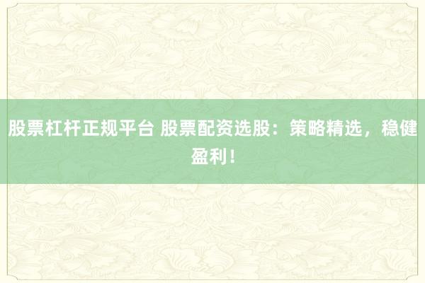 股票杠杆正规平台 股票配资选股：策略精选，稳健盈利！