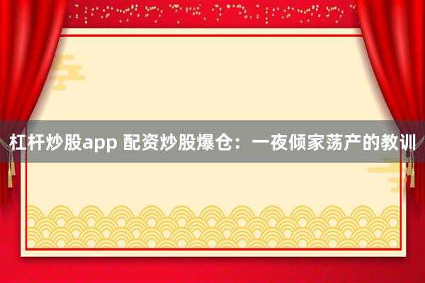 杠杆炒股app 配资炒股爆仓：一夜倾家荡产的教训