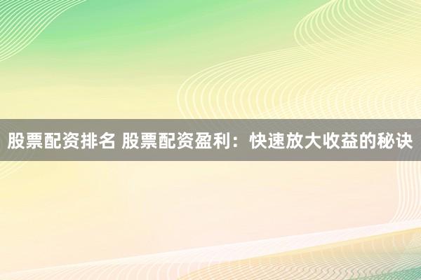 股票配资排名 股票配资盈利：快速放大收益的秘诀