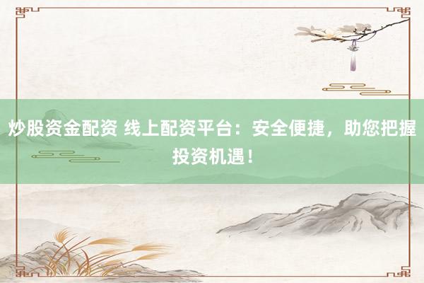 炒股资金配资 线上配资平台：安全便捷，助您把握投资机遇！