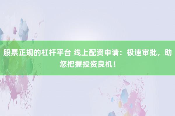 股票正规的杠杆平台 线上配资申请：极速审批，助您把握投资良机！