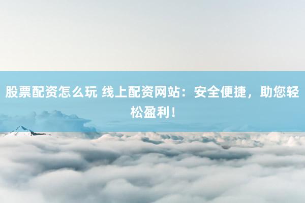股票配资怎么玩 线上配资网站：安全便捷，助您轻松盈利！