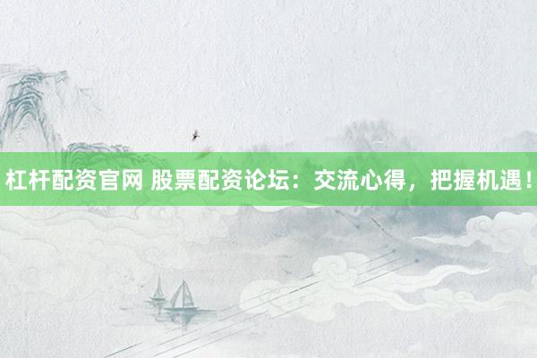 杠杆配资官网 股票配资论坛：交流心得，把握机遇！