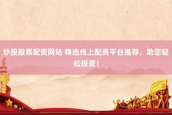 炒股股票配资网站 精选线上配资平台推荐，助您轻松投资！