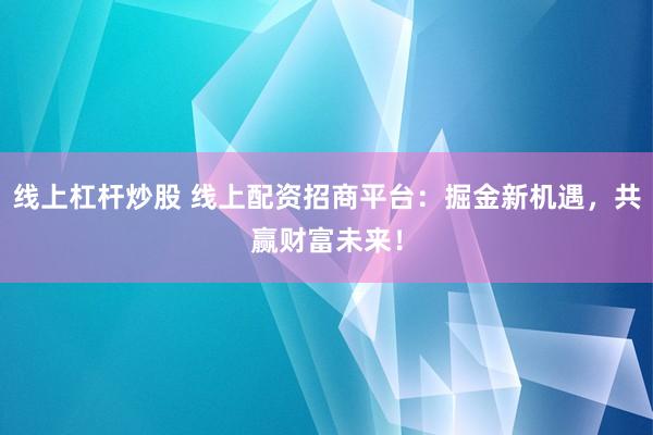 线上杠杆炒股 线上配资招商平台：掘金新机遇，共赢财富未来！