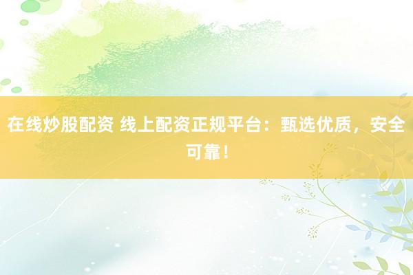 在线炒股配资 线上配资正规平台：甄选优质，安全可靠！