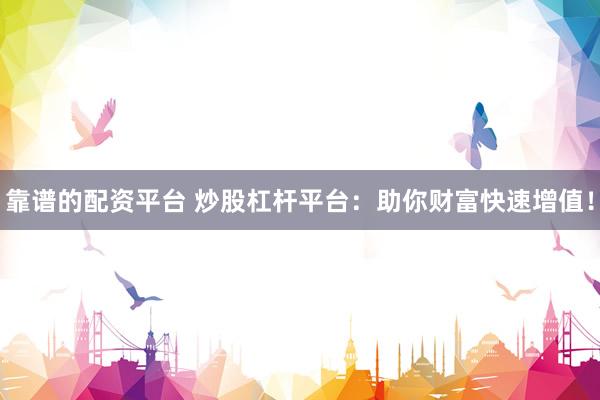 靠谱的配资平台 炒股杠杆平台：助你财富快速增值！