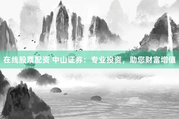 在线股票配资 中山证券：专业投资，助您财富增值