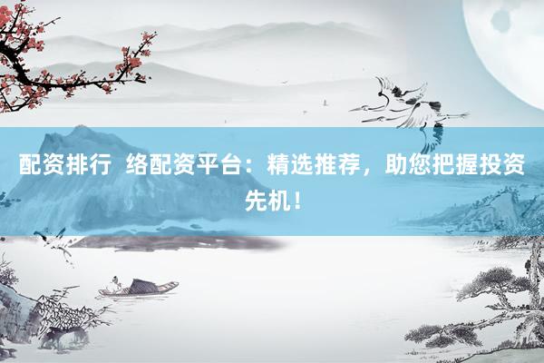 配资排行  络配资平台：精选推荐，助您把握投资先机！
