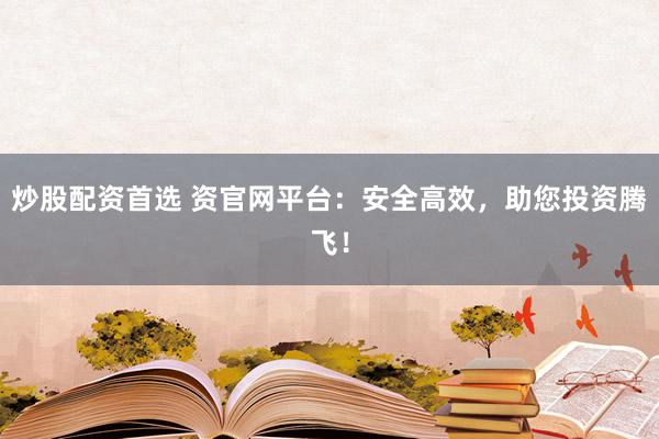 炒股配资首选 资官网平台：安全高效，助您投资腾飞！