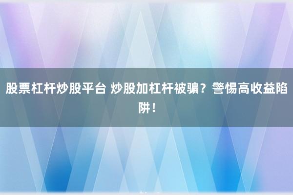 股票杠杆炒股平台 炒股加杠杆被骗？警惕高收益陷阱！