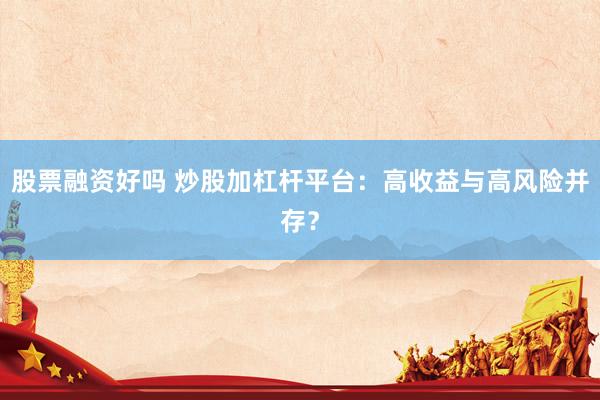 股票融资好吗 炒股加杠杆平台：高收益与高风险并存？