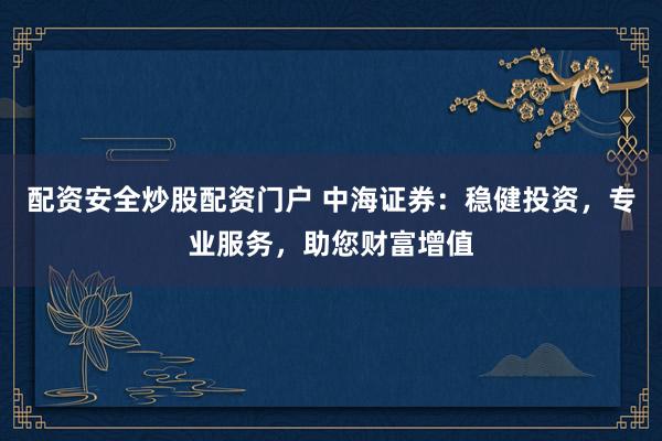 配资安全炒股配资门户 中海证券：稳健投资，专业服务，助您财富增值