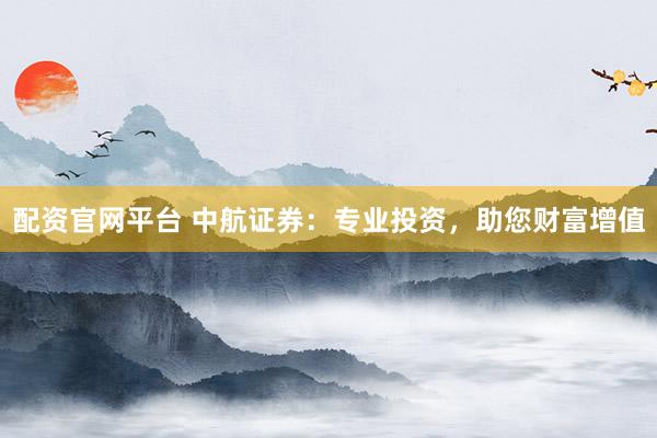 配资官网平台 中航证券：专业投资，助您财富增值