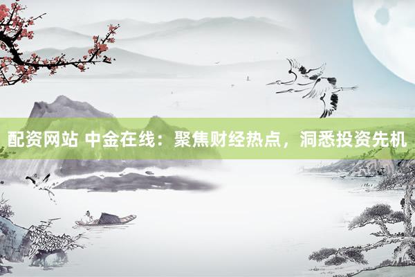 配资网站 中金在线：聚焦财经热点，洞悉投资先机