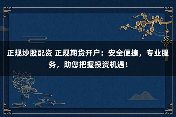 正规炒股配资 正规期货开户：安全便捷，专业服务，助您把握投资机遇！