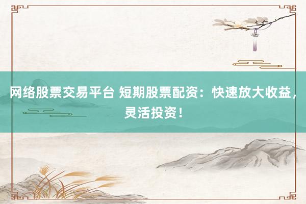 网络股票交易平台 短期股票配资：快速放大收益，灵活投资！