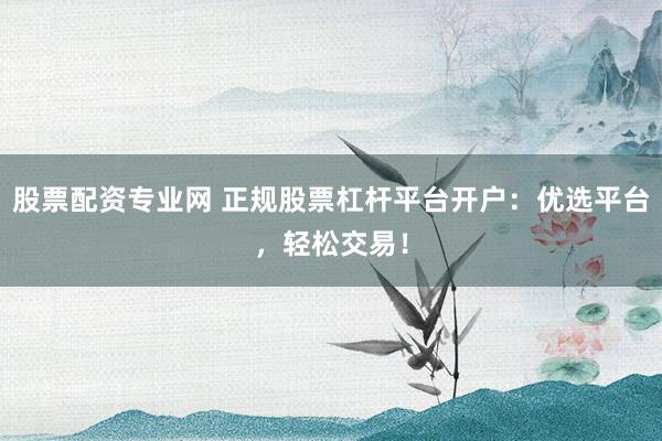 股票配资专业网 正规股票杠杆平台开户：优选平台，轻松交易！