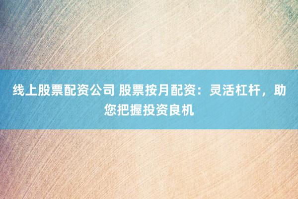 线上股票配资公司 股票按月配资：灵活杠杆，助您把握投资良机
