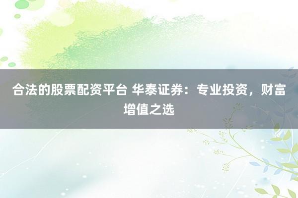 合法的股票配资平台 华泰证券：专业投资，财富增值之选