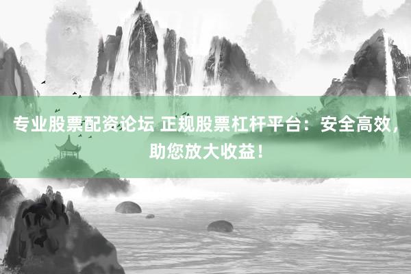 专业股票配资论坛 正规股票杠杆平台：安全高效，助您放大收益！