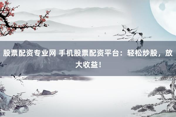股票配资专业网 手机股票配资平台：轻松炒股，放大收益！
