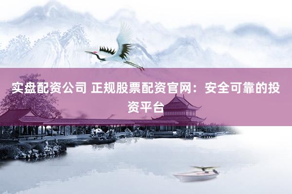 实盘配资公司 正规股票配资官网：安全可靠的投资平台