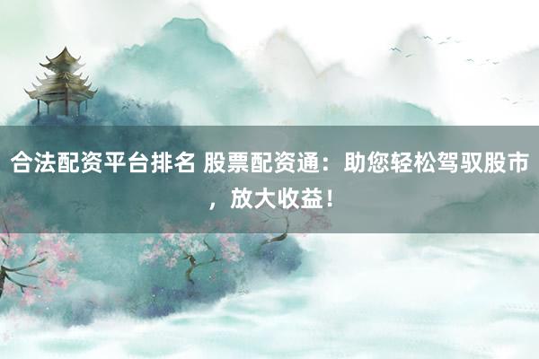 合法配资平台排名 股票配资通：助您轻松驾驭股市，放大收益！