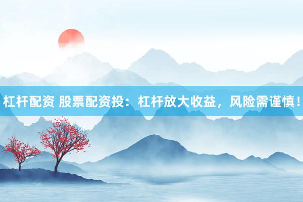 杠杆配资 股票配资投：杠杆放大收益，风险需谨慎！