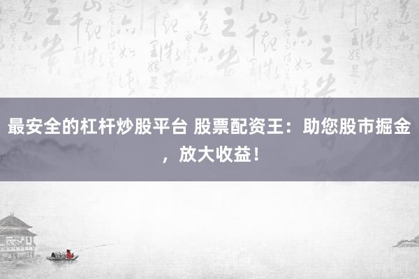 最安全的杠杆炒股平台 股票配资王：助您股市掘金，放大收益！