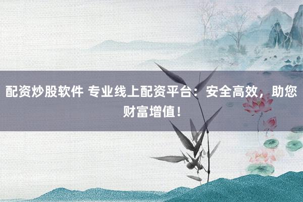 配资炒股软件 专业线上配资平台：安全高效，助您财富增值！