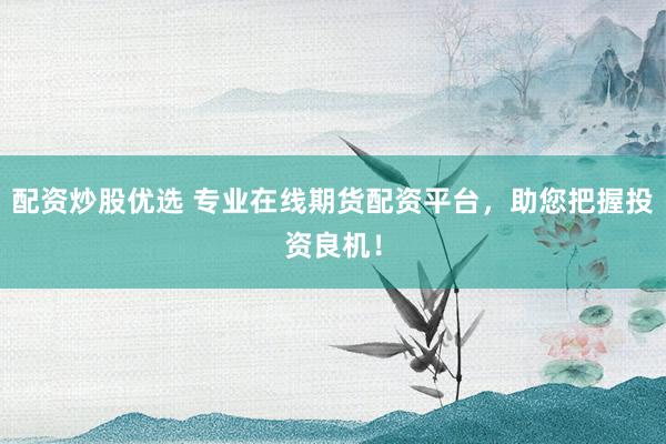 配资炒股优选 专业在线期货配资平台，助您把握投资良机！