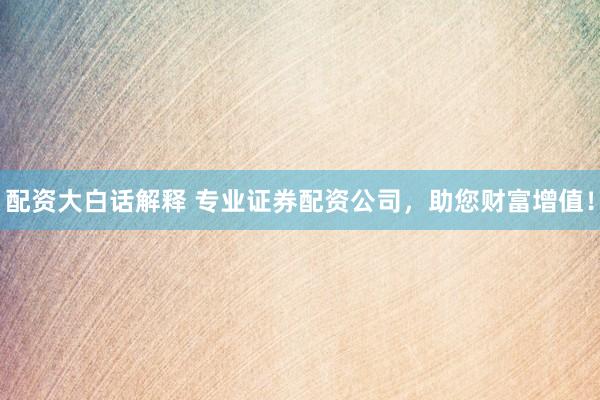 配资大白话解释 专业证券配资公司，助您财富增值！