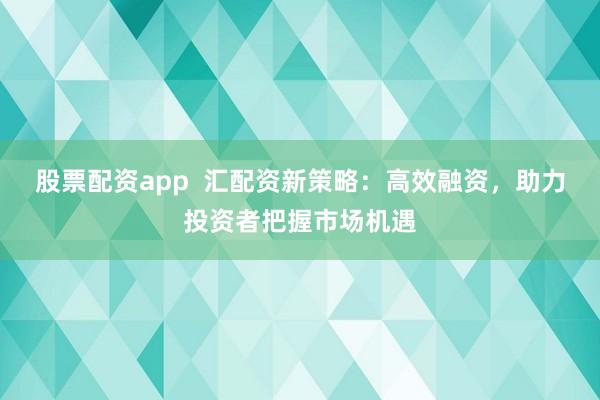 股票配资app  汇配资新策略：高效融资，助力投资者把握市场机遇