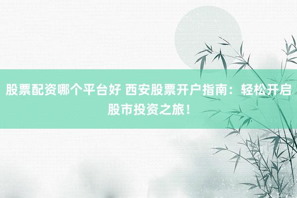 股票配资哪个平台好 西安股票开户指南：轻松开启股市投资之旅！