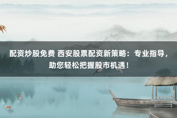配资炒股免费 西安股票配资新策略：专业指导，助您轻松把握股市机遇！