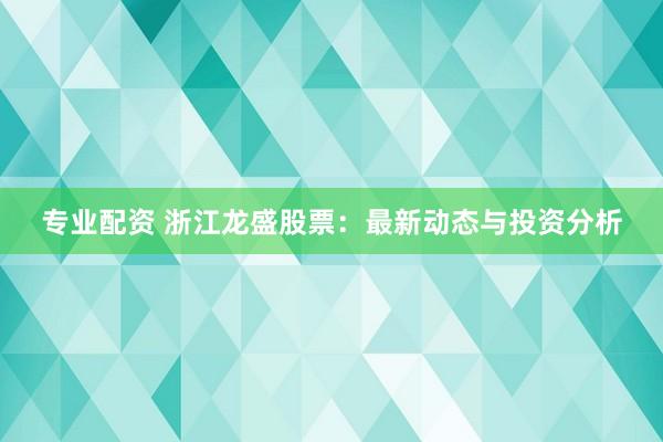 专业配资 浙江龙盛股票：最新动态与投资分析