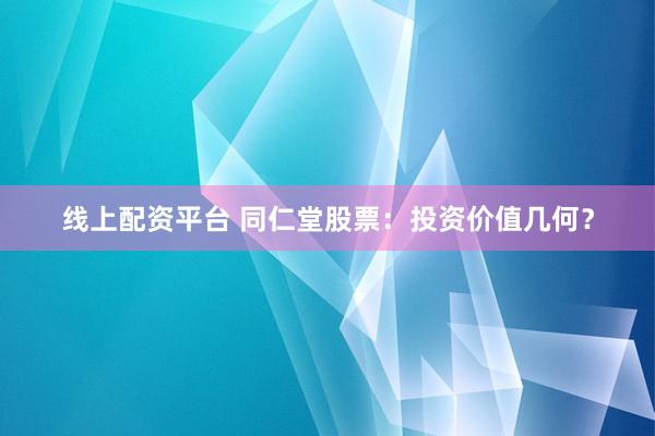 线上配资平台 同仁堂股票：投资价值几何？