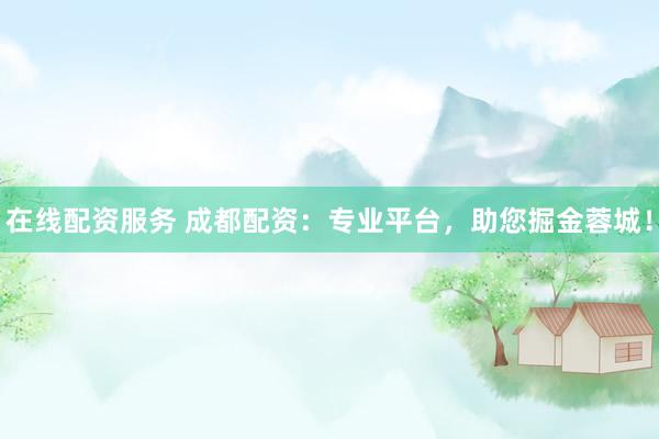 在线配资服务 成都配资：专业平台，助您掘金蓉城！
