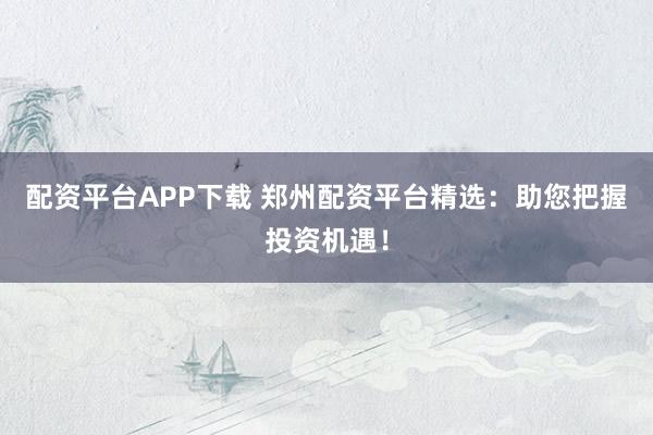 配资平台APP下载 郑州配资平台精选：助您把握投资机遇！