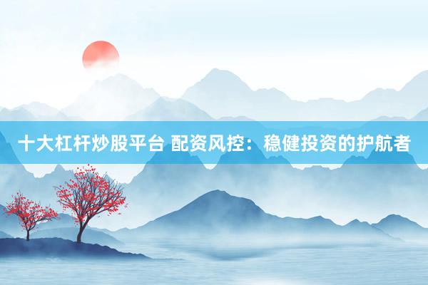 十大杠杆炒股平台 配资风控：稳健投资的护航者