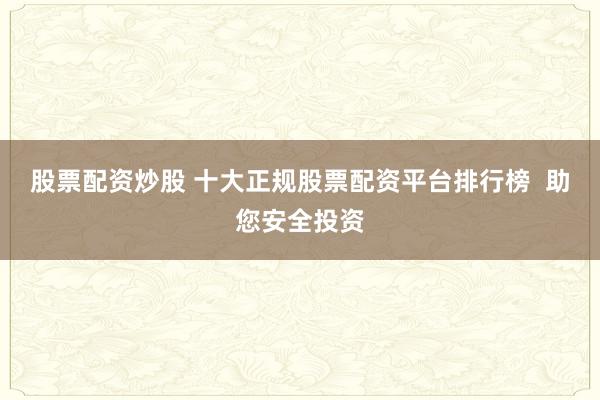 股票配资炒股 十大正规股票配资平台排行榜  助您安全投资