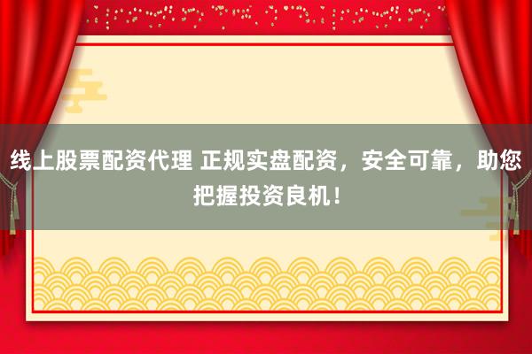 线上股票配资代理 正规实盘配资，安全可靠，助您把握投资良机！