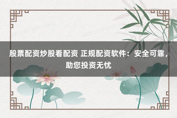 股票配资炒股看配资 正规配资软件：安全可靠，助您投资无忧