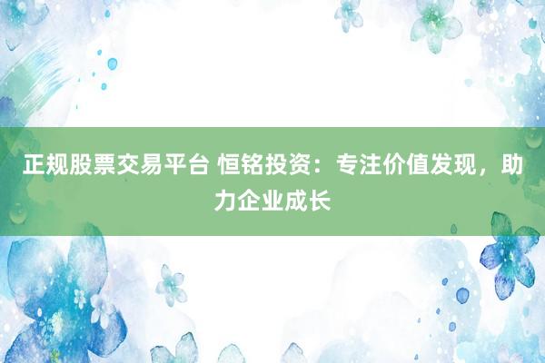 正规股票交易平台 恒铭投资：专注价值发现，助力企业成长