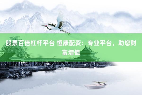 股票百倍杠杆平台 恒康配资：专业平台，助您财富增值