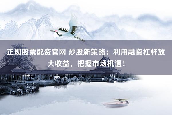 正规股票配资官网 炒股新策略：利用融资杠杆放大收益，把握市场机遇！