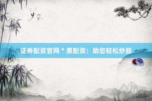 证券配资官网 * 票配资：助您轻松炒股