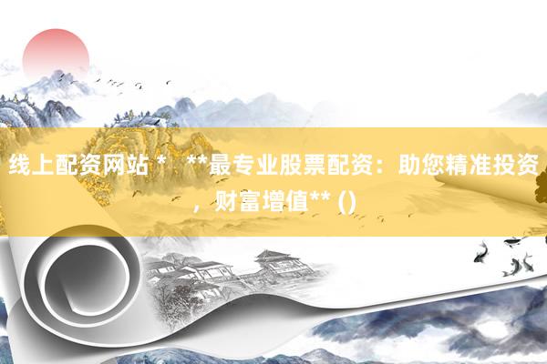 线上配资网站 *   **最专业股票配资：助您精准投资，财富增值** ()