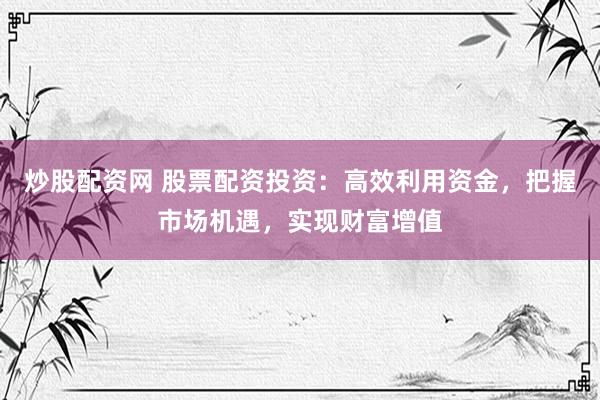 炒股配资网 股票配资投资：高效利用资金，把握市场机遇，实现财富增值